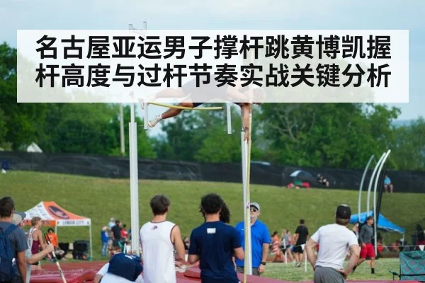 名古屋亚运男子撑杆跳黄博凯握杆高度与过杆节奏实战关键分析