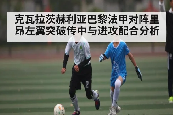 克瓦拉茨赫利亚巴黎法甲对阵里昂左翼突破传中与进攻配合分析