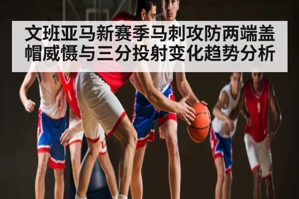 文班亚马新赛季马刺攻防两端盖帽威慑与三分投射变化趋势分析