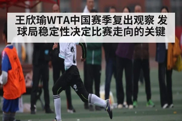 王欣瑜WTA中国赛季复出观察 发球局稳定性决定比赛走向的关键